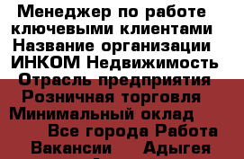 Менеджер по работе c ключевыми клиентами › Название организации ­ ИНКОМ-Недвижимость › Отрасль предприятия ­ Розничная торговля › Минимальный оклад ­ 60 000 - Все города Работа » Вакансии   . Адыгея респ.,Адыгейск г.